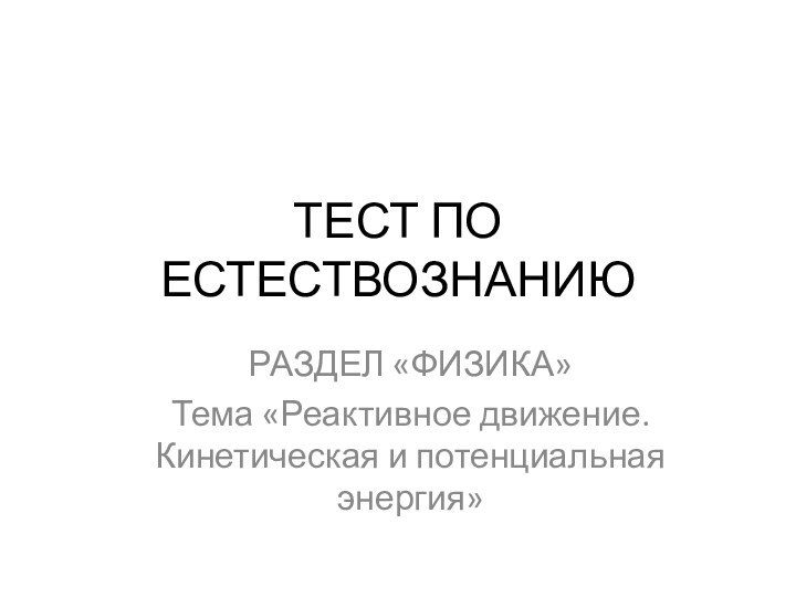 ТЕСТ ПО ЕСТЕСТВОЗНАНИЮРАЗДЕЛ «ФИЗИКА»Тема «Реактивное движение. Кинетическая и потенциальная энергия»