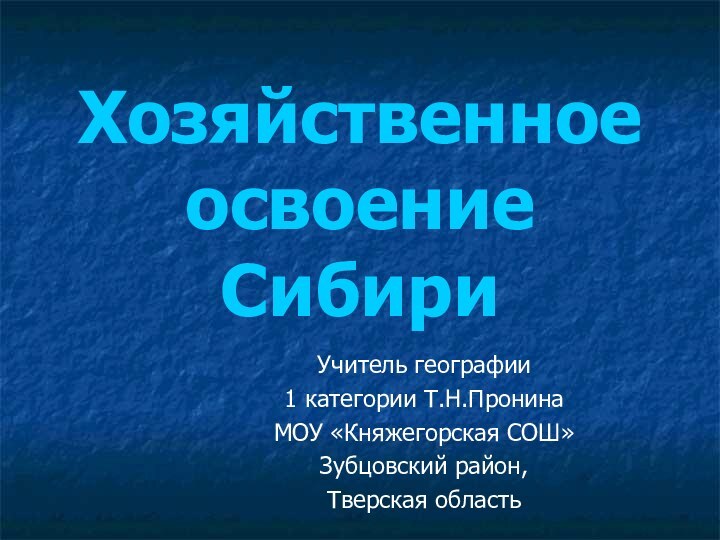 Хозяйственное освоение СибириУчитель географии 1 категории Т.Н.ПронинаМОУ «Княжегорская СОШ»Зубцовский район, Тверская область