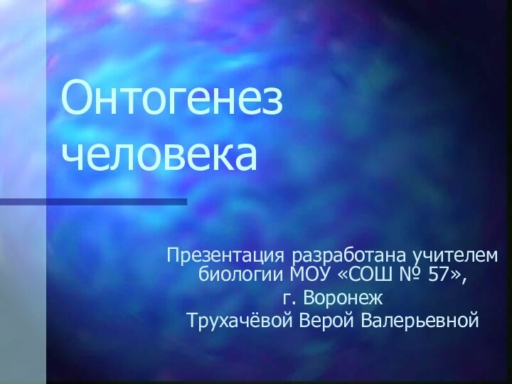 Онтогенез человекаПрезентация разработана учителем биологии МОУ «СОШ № 57», г. Воронеж Трухачёвой Верой Валерьевной