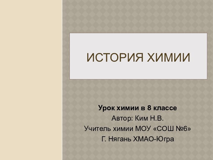 ИСТОРИЯ ХИМИИ  Урок химии в 8 классеАвтор: Ким Н.В.Учитель химии МОУ «СОШ №6»Г. Нягань ХМАО-Югра