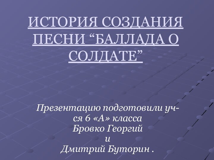 ИСТОРИЯ СОЗДАНИЯ ПЕСНИ “БАЛЛАДА О СОЛДАТЕ” Презентацию подготовили уч-ся 6 «А»