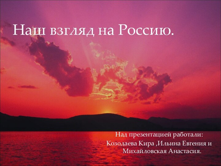 Над презентацией работали:Козодаева Кира ,Ильина Евгения и Михайловская Анастасия.Наш взгляд на Россию.