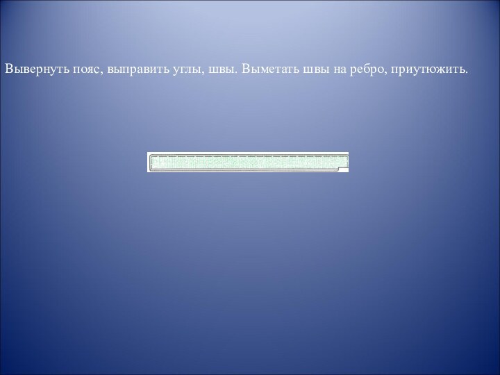 Вывернуть пояс, выправить углы, швы. Выметать швы на ребро, приутюжить.