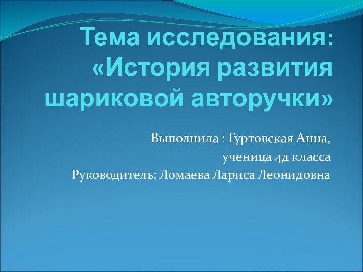 Тема исследования:  «История развития шариковой авторучки» Выполнила : Гуртовская Анна, ученица