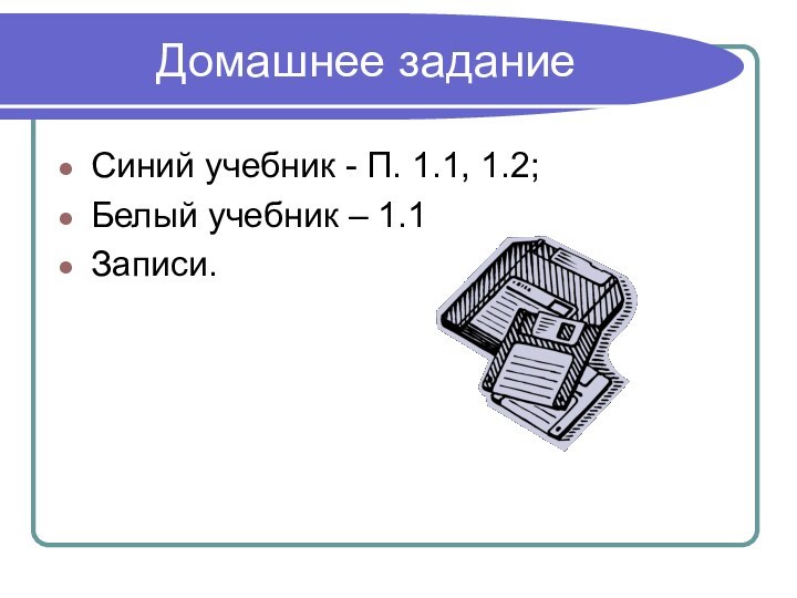 Домашнее заданиеСиний учебник - П. 1.1, 1.2;Белый учебник – 1.1Записи.