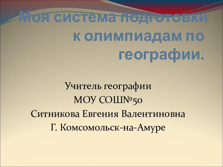 Моя система подготовки к олимпиадам по географии.Учитель географииМОУ СОШ№50Ситникова Евгения ВалентиновнаГ. Комсомольск-на-Амуре