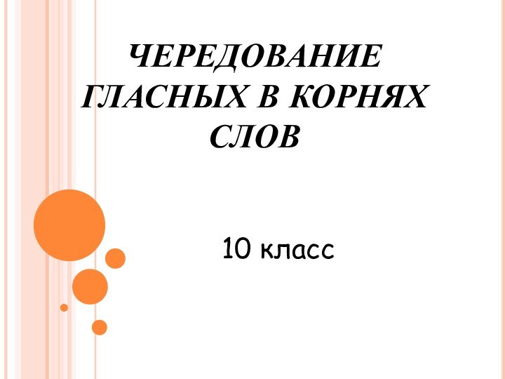 ЧЕРЕДОВАНИЕ ГЛАСНЫХ В КОРНЯХ СЛОВ10 класс