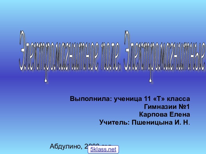 Выполнила: ученица 11 «Т» классаГимназии №1Карпова ЕленаУчитель: Пшеницына И. Н.Абдулино, 2008 годЭлектромагнитное поле. Электромагнитные волны.