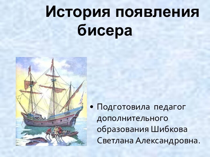 Подготовила педагог дополнительного образования Шибкова Светлана Александровна.    История появления бисера