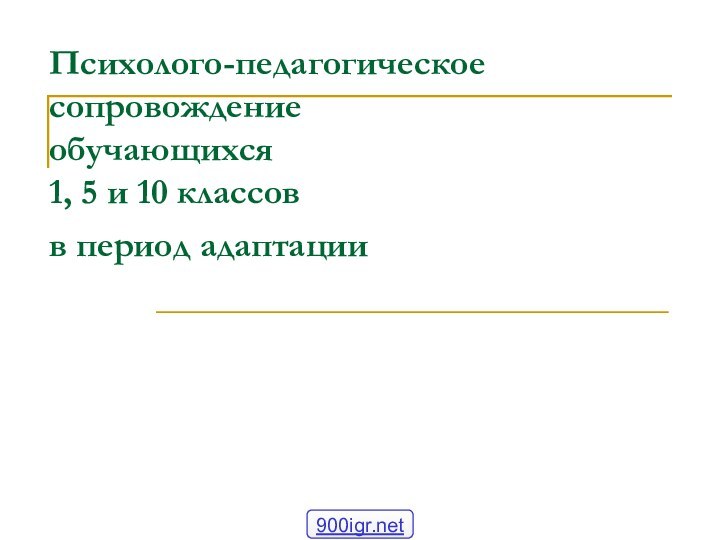 Психолого-педагогическое сопровождение  обучающихся  1, 5 и 10 классов  в период адаптации