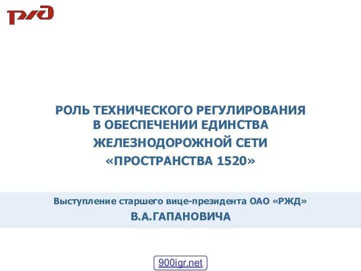 Выступление старшего вице-президента ОАО «РЖД» В.А.ГАПАНОВИЧАРОЛЬ ТЕХНИЧЕСКОГО РЕГУЛИРОВАНИЯ В ОБЕСПЕЧЕНИИ ЕДИНСТВАЖЕЛЕЗНОДОРОЖНОЙ СЕТИ «ПРОСТРАНСТВА 1520»