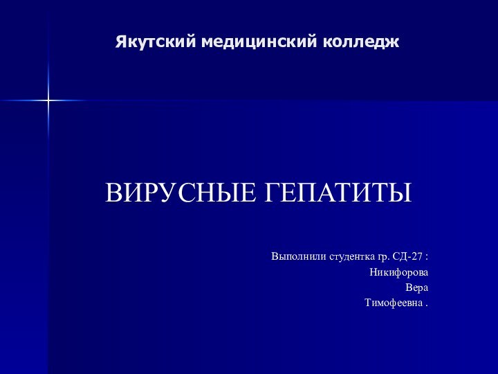 Якутский медицинский колледж ВИРУСНЫЕ ГЕПАТИТЫВыполнили студентка гр. СД-27 :Никифорова Вера Тимофеевна .