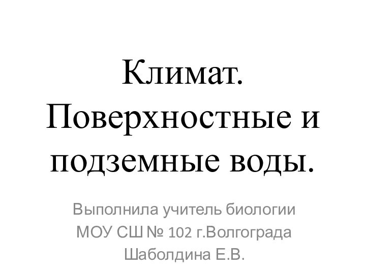 Климат. Поверхностные и подземные воды.Выполнила учитель биологии МОУ СШ № 102 г.ВолгоградаШаболдина Е.В.