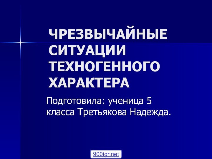 ЧРЕЗВЫЧАЙНЫЕ СИТУАЦИИ ТЕХНОГЕННОГО ХАРАКТЕРА Подготовила: ученица 5 класса Третьякова Надежда.