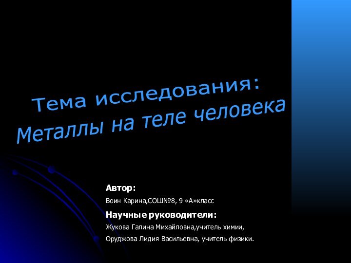 Тема исследования:Металлы на теле человекаАвтор:Воин Карина,СОШ№8, 9 «А»классНаучные руководители:Жукова Галина Михайловна,учитель химии,Оруджова Лидия Васильевна, учитель физики.