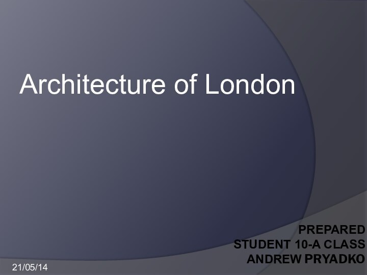 Prepared  student 10-A Сlass   Andrew PryadkoArchitecture of London21/05/14