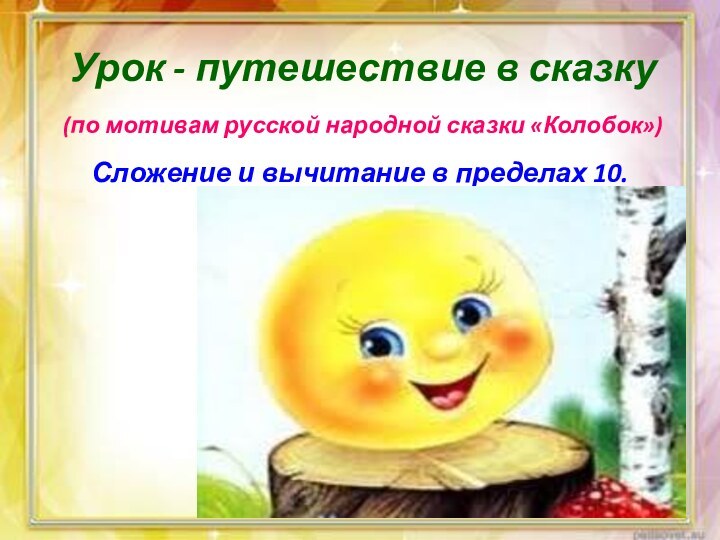 Урок - путешествие в сказку(по мотивам русской народной сказки «Колобок»)Сложение и вычитание в пределах 10.