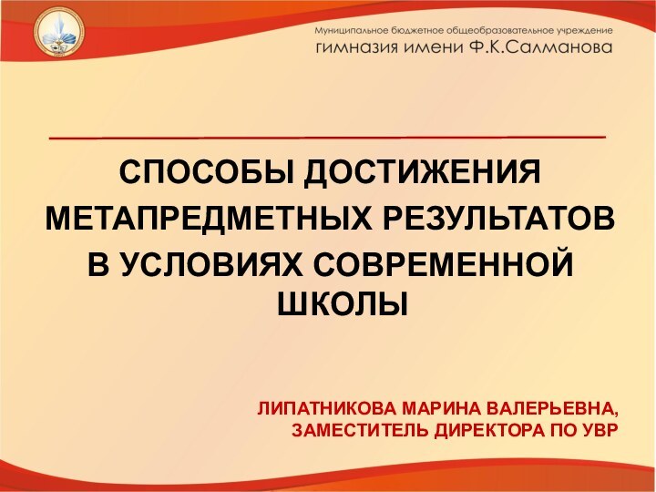 СПОСОБЫ ДОСТИЖЕНИЯ МЕТАПРЕДМЕТНЫХ РЕЗУЛЬТАТОВ В УСЛОВИЯХ СОВРЕМЕННОЙ ШКОЛЫЛИПАТНИКОВА МАРИНА ВАЛЕРЬЕВНА, ЗАМЕСТИТЕЛЬ ДИРЕКТОРА ПО УВР