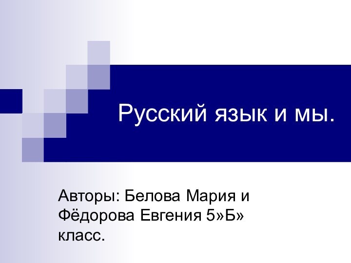 Русский язык и мы.Авторы: Белова Мария и Фёдорова Евгения 5»Б» класс.