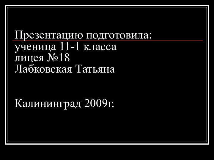 Презентацию подготовила: ученица 11-1 класса лицея №18 Лабковская Татьяна   Калининград 2009г.