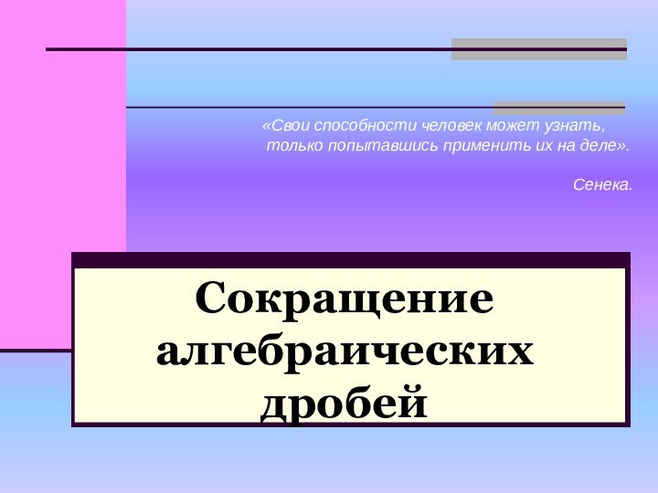 Сокращение алгебраических дробей «Свои способности человек может узнать,  только попытавшись применить