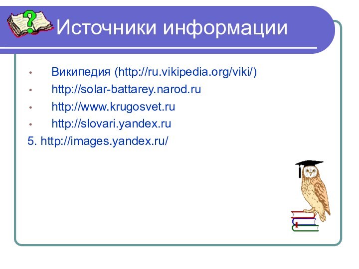 Источники информацииВикипедия (http://ru.vikipedia.org/viki/)http://solar-battarey.narod.ruhttp://www.krugosvet.ruhttp://slovari.yandex.ru5. http://images.yandex.ru/