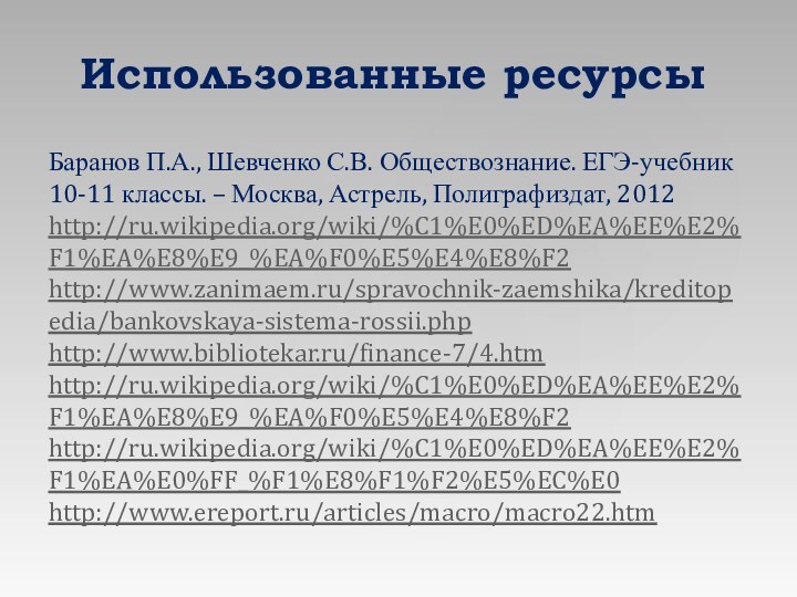 Использованные ресурсыБаранов П.А., Шевченко С.В. Обществознание. ЕГЭ-учебник 10-11 классы. – Москва, Астрель, Полиграфиздат, 2012http://ru.wikipedia.org/wiki/%C1%E0%ED%EA%EE%E2%F1%EA%E8%E9_%EA%F0%E5%E4%E8%F2 http://www.zanimaem.ru/spravochnik-zaemshika/kreditopedia/bankovskaya-sistema-rossii.phphttp://www.bibliotekar.ru/finance-7/4.htm http://ru.wikipedia.org/wiki/%C1%E0%ED%EA%EE%E2%F1%EA%E8%E9_%EA%F0%E5%E4%E8%F2http://ru.wikipedia.org/wiki/%C1%E0%ED%EA%EE%E2%F1%EA%E0%FF_%F1%E8%F1%F2%E5%EC%E0http://www.ereport.ru/articles/macro/macro22.htm