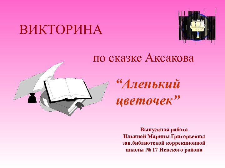 ВИКТОРИНАпо сказке Аксакова   “Аленький цветочек”Выпускная работа Ильиной Марины Григорьевнызав.библиотекой коррекционной