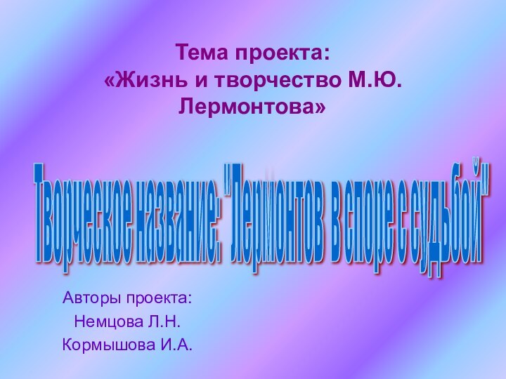 Тема проекта:  «Жизнь и творчество М.Ю.Лермонтова»Авторы проекта:Немцова Л.Н.Кормышова И.А.Творческое название: 