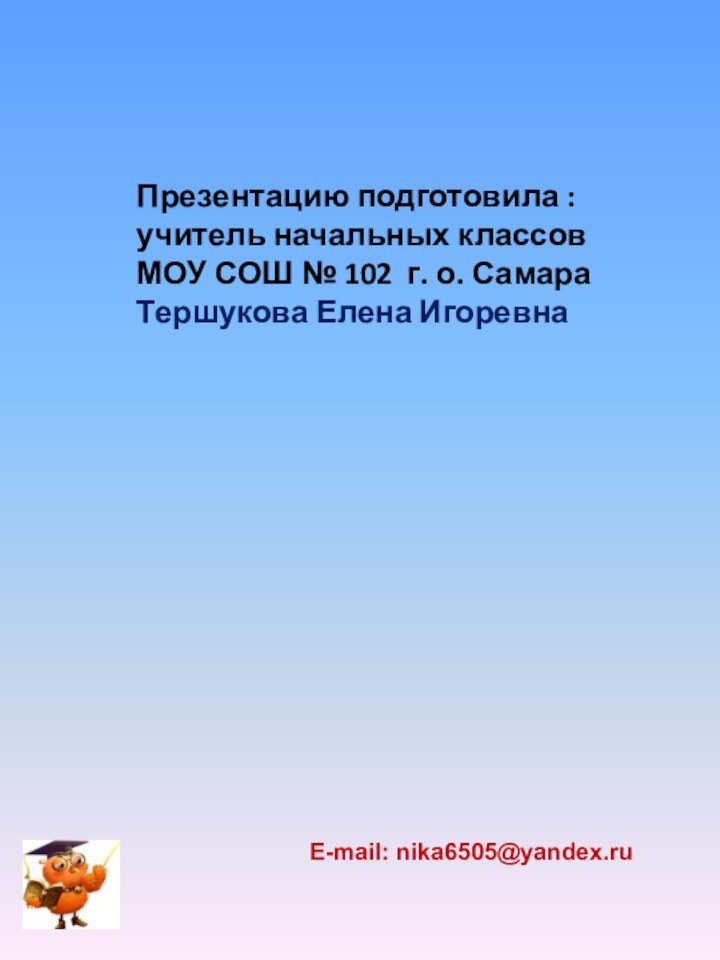 E-mail: nika6505@yandex.ru Презентацию подготовила :учитель начальных классов МОУ СОШ № 102 г. о. СамараТершукова Елена Игоревна