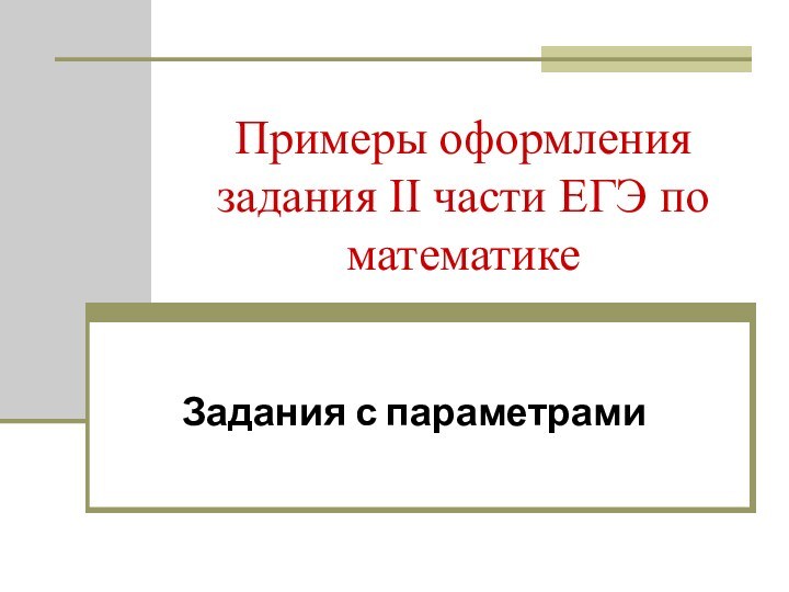 Примеры оформления задания II части ЕГЭ по математикеЗадания с параметрами