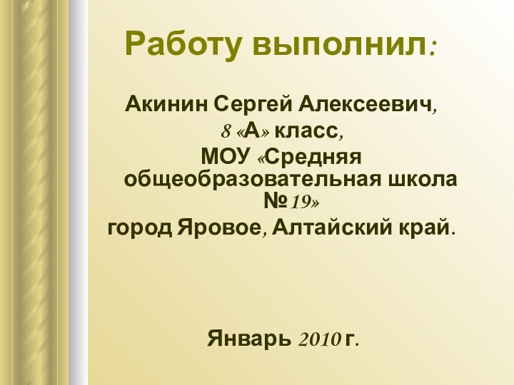 Работу выполнил:Акинин Сергей Алексеевич,8 «А» класс,МОУ «Средняя общеобразовательная школа №19» город Яровое, Алтайский край.Январь 2010 г.