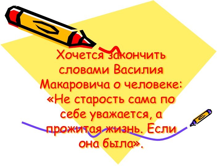 Хочется закончить словами Василия Макаровича о человеке: «Не старость сама по себе