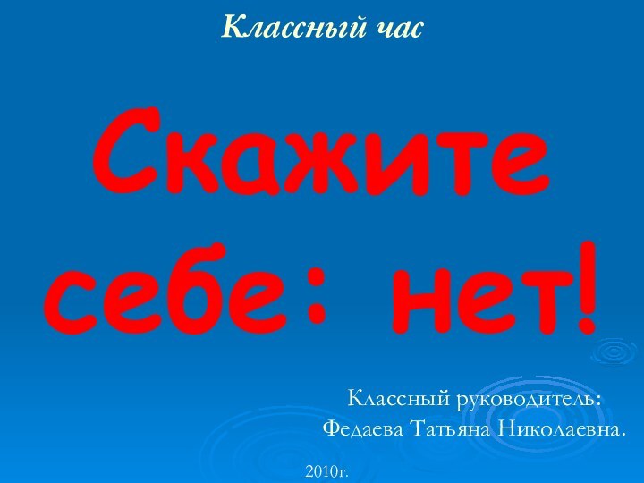 Скажите себе: нет!Классный часКлассный руководитель: Федаева Татьяна Николаевна.2010г.