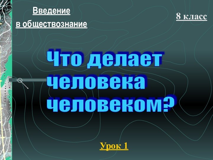 Введение в обществознание8 классУрок 1Что делает  человека  человеком?