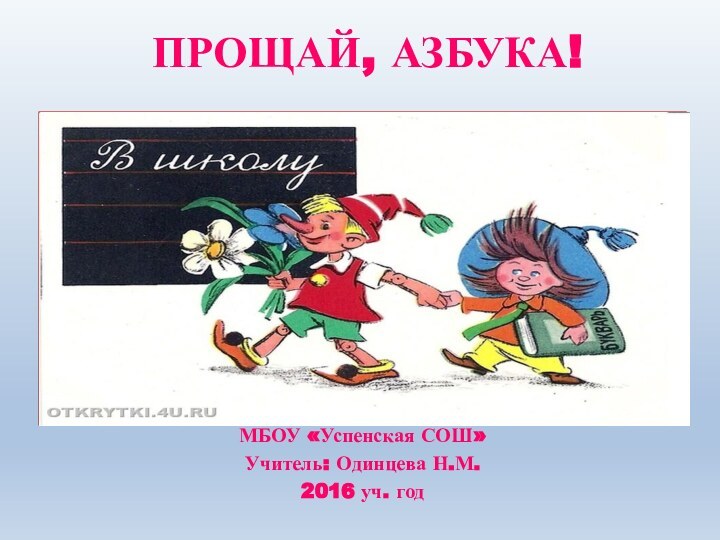 ПРОЩАЙ, АЗБУКА! МБОУ «Успенская СОШ»Учитель: Одинцева Н.М.2016 уч. год