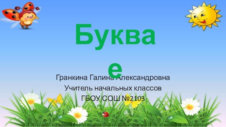 Гранкина Галина АлександровнаУчитель начальных классовГБОУ СОШ №2103Буква е