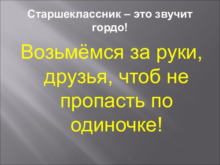 Старшеклассник – это звучит гордо!Возьмёмся за руки, друзья, чтоб не пропасть по одиночке!