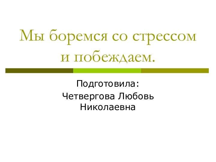 Мы боремся со стрессом и побеждаем.Подготовила: Четвергова Любовь Николаевна