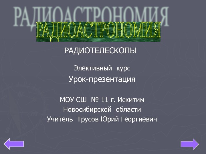 Элективный курс Урок-презентация РАДИОАСТРОНОМИЯ РАДИОТЕЛЕСКОПЫМОУ СШ № 11 г. ИскитимНовосибирской областиУчитель Трусов Юрий Георгиевич