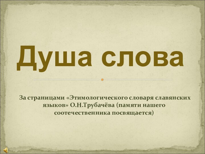 За страницами «Этимологического словаря славянских языков» О.Н.Трубачёва (памяти нашего соотечественника посвящается)Душа слова