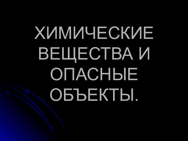 ХИМИЧЕСКИЕ ВЕЩЕСТВА И ОПАСНЫЕ ОБЪЕКТЫ.