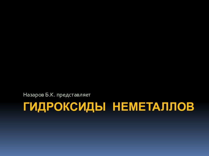 ГИДРОКСИДЫ НЕМЕТАЛЛОВНазаров Б.К. представляет