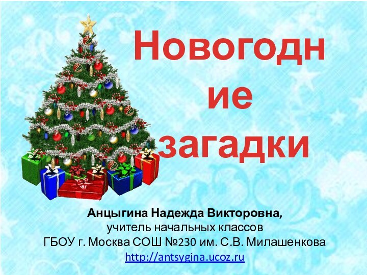 Новогодние загадкиАнцыгина Надежда Викторовна, учитель начальных классов ГБОУ г. Москва СОШ №230 им. С.В. Милашенковаhttp://antsygina.ucoz.ru