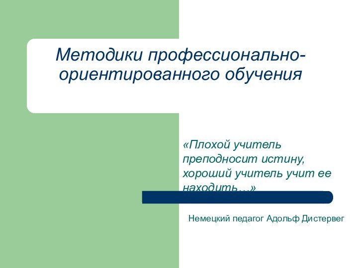 Методики профессионально-ориентированного обучения «Плохой учитель преподносит истину, хороший учитель учит ее находить…»Немецкий педагог Адольф Дистервег