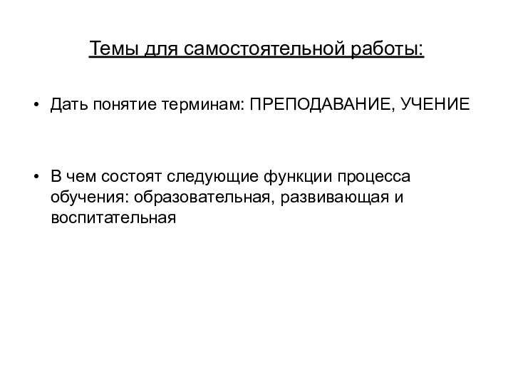 Темы для самостоятельной работы:Дать понятие терминам: ПРЕПОДАВАНИЕ, УЧЕНИЕВ чем состоят следующие функции