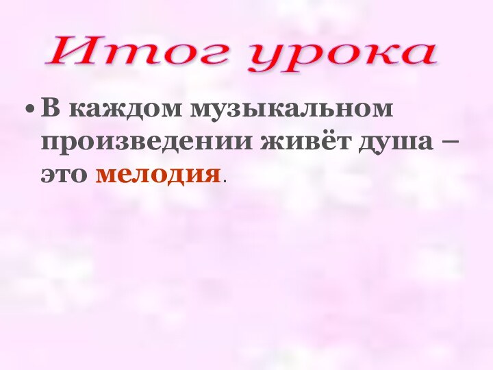 В каждом музыкальном произведении живёт душа – это мелодия.Итог урока