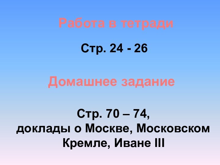 Работа в тетрадиСтр. 24 - 26Домашнее заданиеСтр. 70 – 74,доклады о Москве, Московском Кремле, Иване III