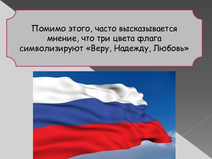 Помимо этого, часто высказывается мнение, что три цвета флага символизируют «Веру, Надежду, Любовь»