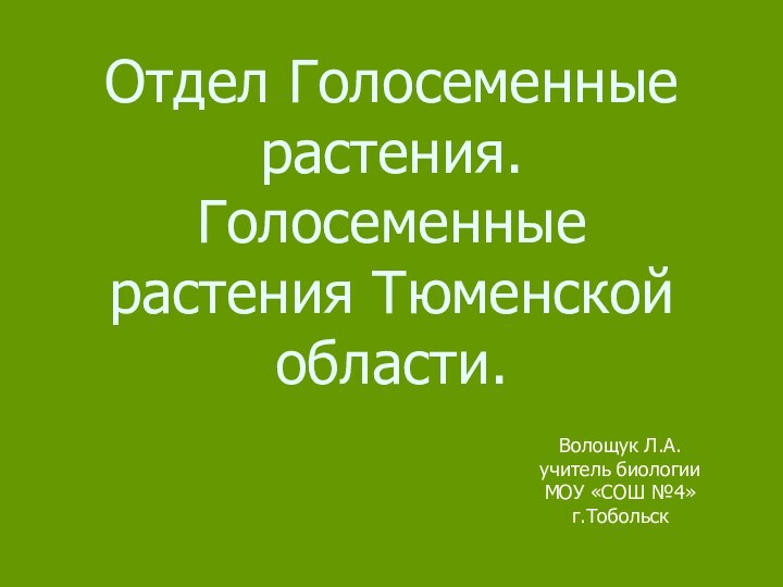 Отдел Голосеменные растения. Голосеменные растения Тюменской области.Волощук Л.А. учитель биологии МОУ «СОШ №4» г.Тобольск